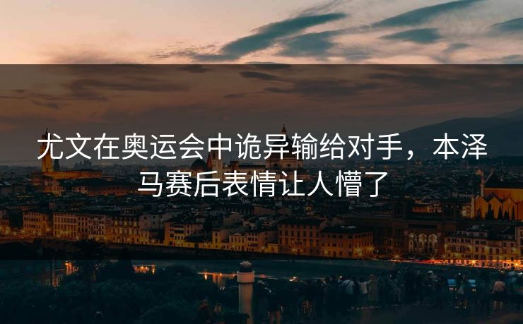 尤文在奥运会中诡异输给对手，本泽马赛后表情让人懵了