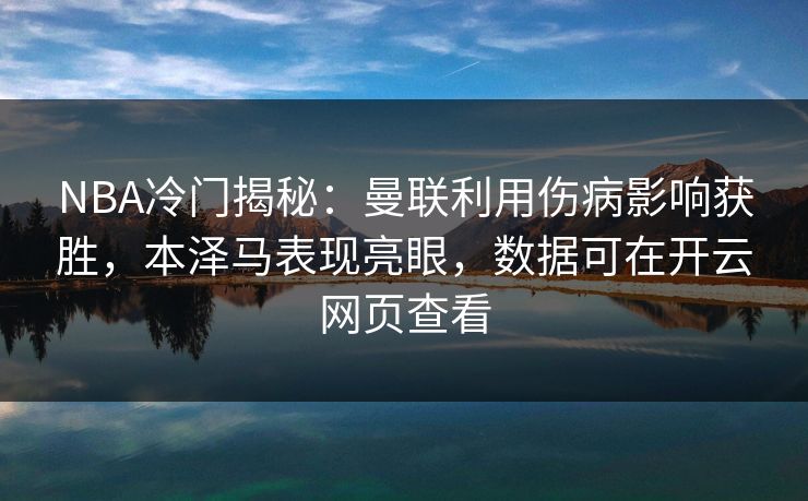 NBA冷门揭秘：曼联利用伤病影响获胜，本泽马表现亮眼，数据可在开云网页查看