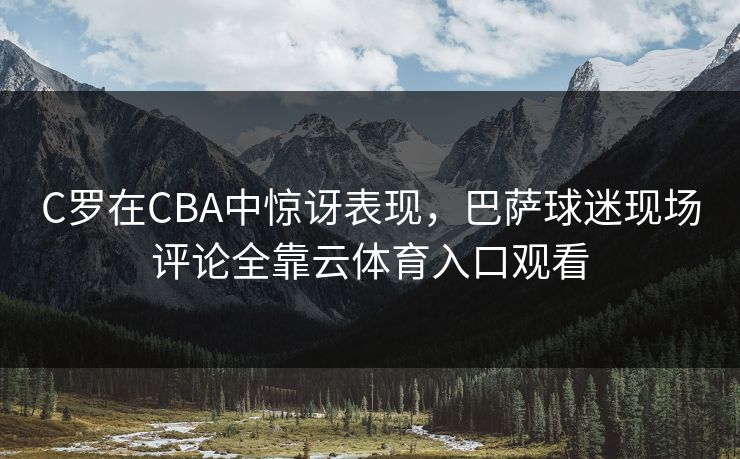 C罗在CBA中惊讶表现，巴萨球迷现场评论全靠云体育入口观看