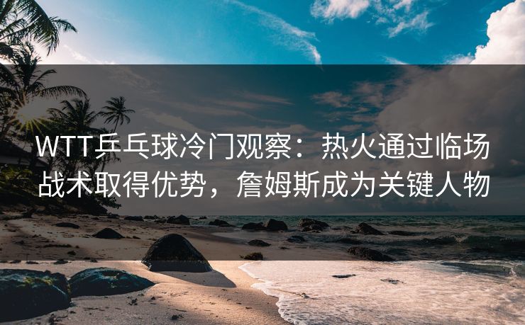 WTT乒乓球冷门观察：热火通过临场战术取得优势，詹姆斯成为关键人物