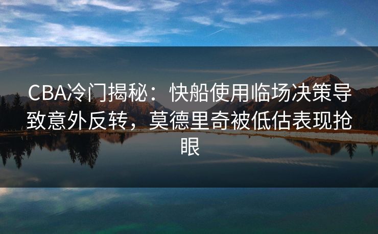 CBA冷门揭秘：快船使用临场决策导致意外反转，莫德里奇被低估表现抢眼
