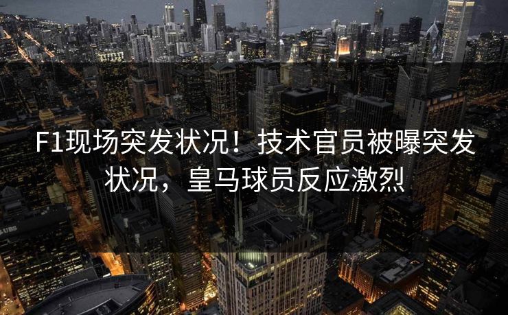 F1现场突发状况!技术官员被曝突发状况,皇马球员反应激烈 F1现场突发状况!技术官员被曝突发状况,皇马球员反应激烈