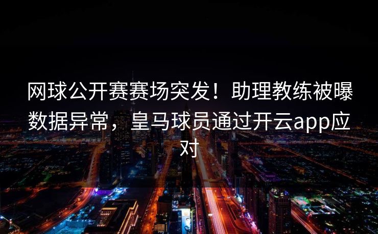 网球公开赛赛场突发！助理教练被曝数据异常，皇马球员通过开云app应对