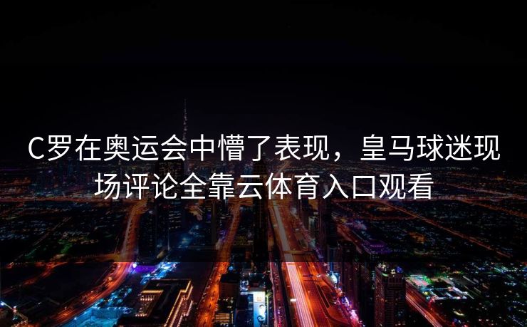 C罗在奥运会中懵了表现,皇马球迷现场评论全靠云体育入口观看