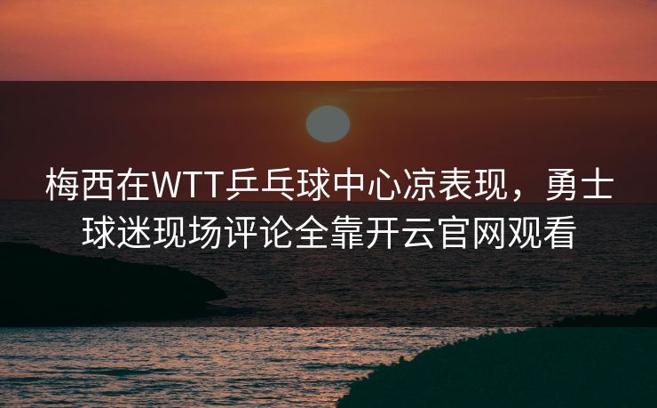 梅西在WTT乒乓球中心凉表现，勇士球迷现场评论全靠开云官网观看