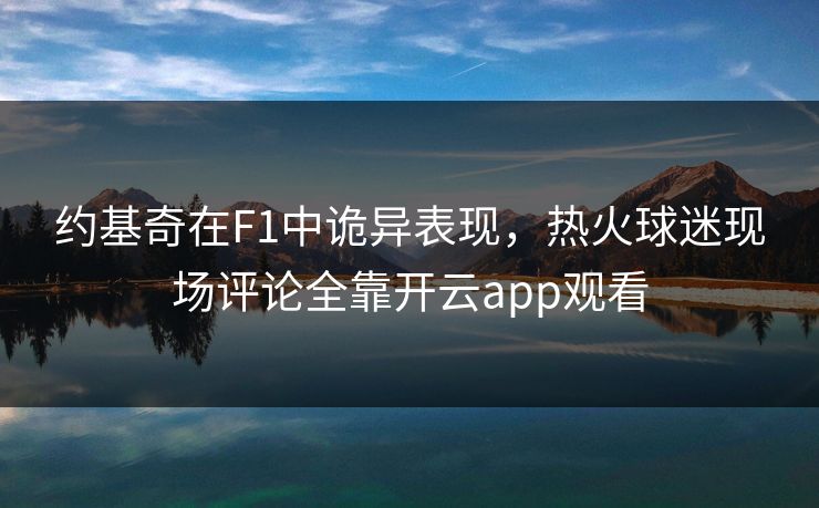 约基奇在F1中诡异表现，热火球迷现场评论全靠开云app观看