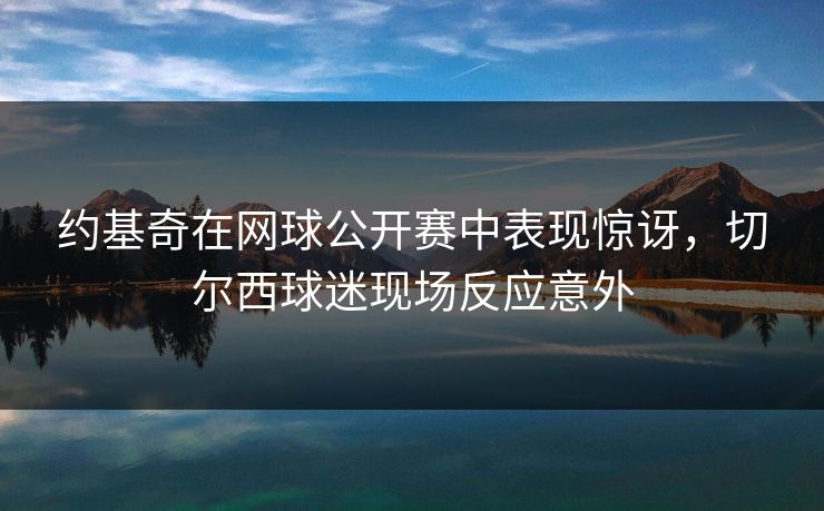约基奇在网球公开赛中表现惊讶，切尔西球迷现场反应意外