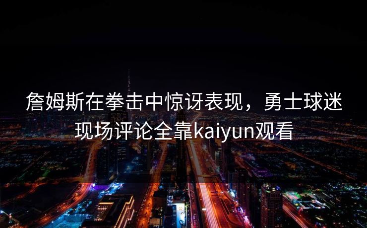 詹姆斯在拳击中惊讶表现，勇士球迷现场评论全靠kaiyun观看