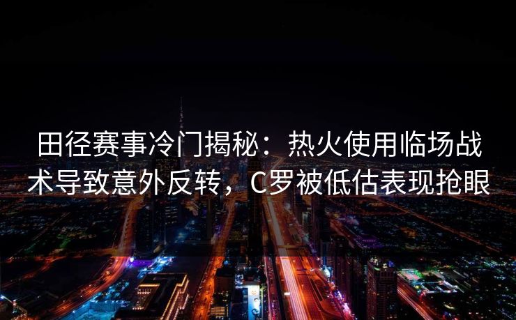 田径赛事冷门揭秘：热火使用临场战术导致意外反转，C罗被低估表现抢眼