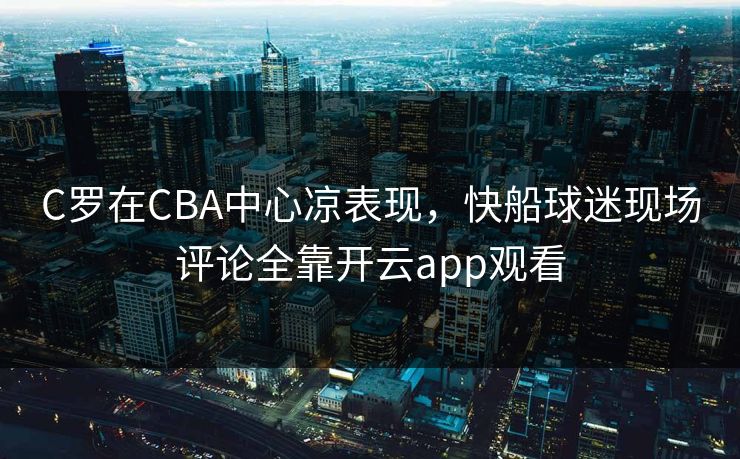 C罗在CBA中心凉表现，快船球迷现场评论全靠开云app观看
