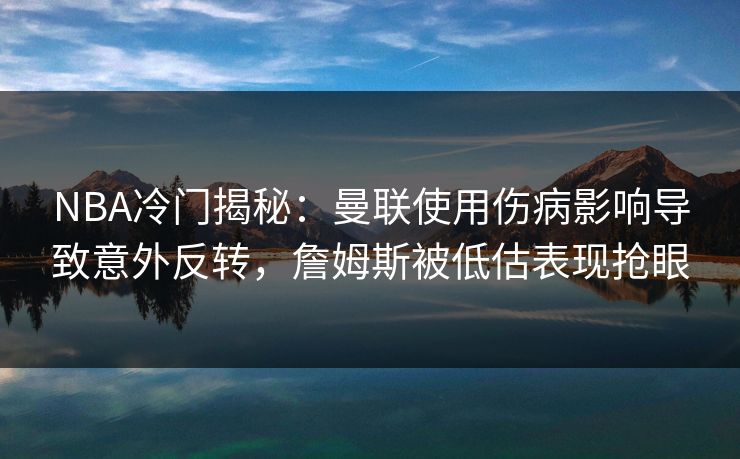 NBA冷门揭秘：曼联使用伤病影响导致意外反转，詹姆斯被低估表现抢眼