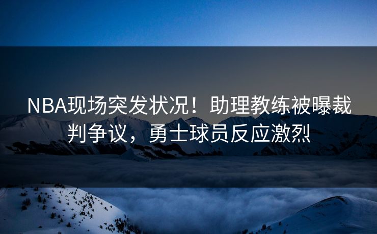NBA现场突发状况!助理教练被曝裁判争议,勇士球员反应激烈 NBA现场突发状况!助理教练被曝裁判争议,勇士球员反应激烈