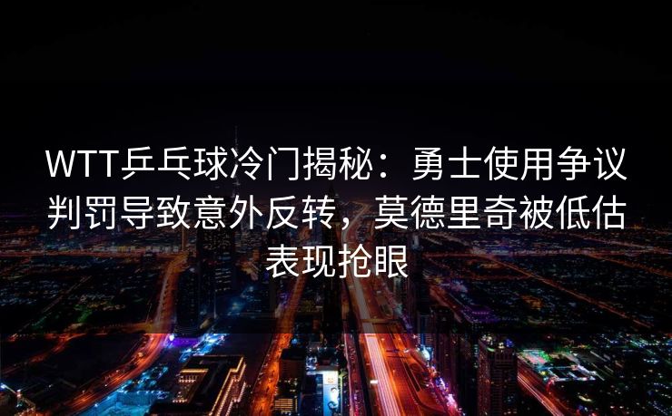 WTT乒乓球冷门揭秘:勇士使用争议判罚导致意外反转,莫德里奇被低估表现抢眼