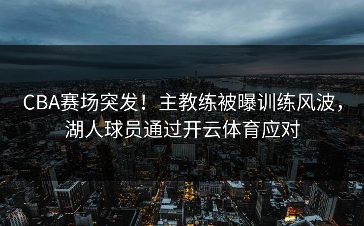 CBA赛场突发！主教练被曝训练风波，湖人球员通过开云体育应对