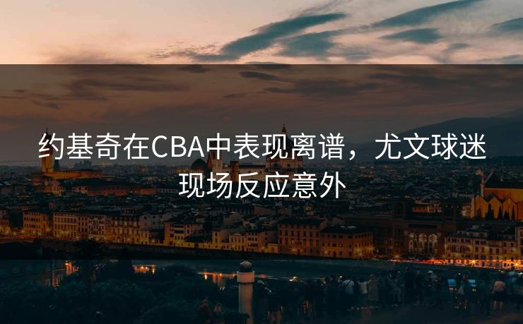 约基奇在CBA中表现离谱，尤文球迷现场反应意外
