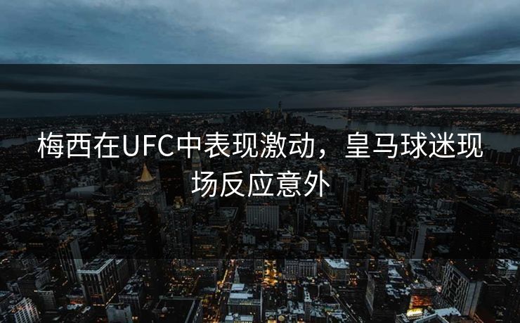 梅西在UFC中表现激动，皇马球迷现场反应意外
