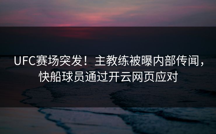 UFC赛场突发！主教练被曝内部传闻，快船球员通过开云网页应对