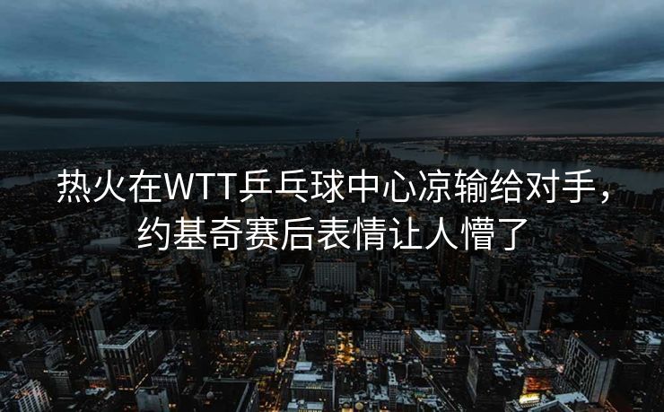 热火在WTT乒乓球中心凉输给对手，约基奇赛后表情让人懵了