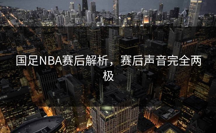 国足NBA赛后解析，赛后声音完全两极