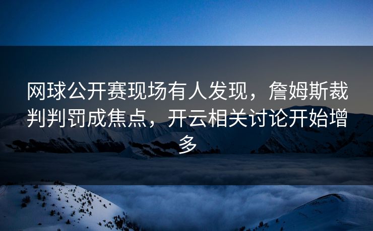 网球公开赛现场有人发现，詹姆斯裁判判罚成焦点，开云相关讨论开始增多