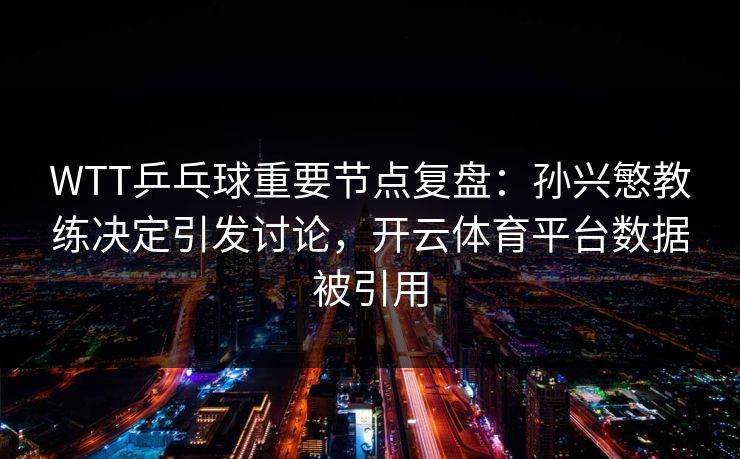 WTT乒乓球重要节点复盘：孙兴慜教练决定引发讨论，开云体育平台数据被引用