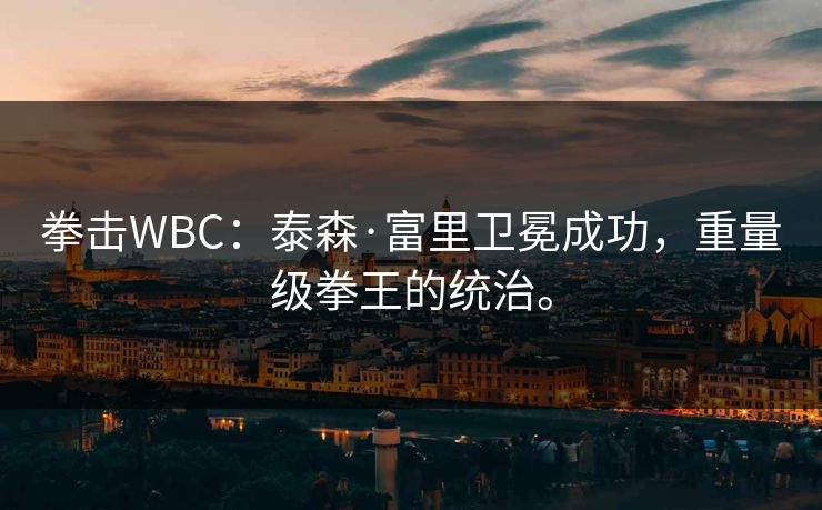 拳击WBC：泰森·富里卫冕成功，重量级拳王的统治。