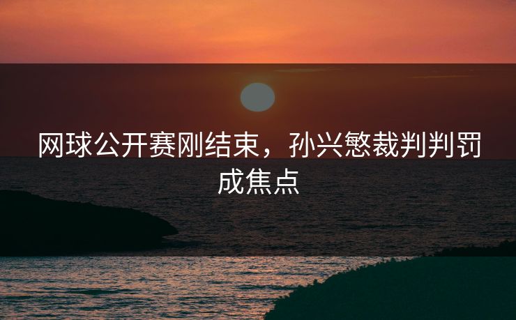 网球公开赛刚结束，孙兴慜裁判判罚成焦点