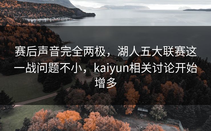 赛后声音完全两极，湖人五大联赛这一战问题不小，kaiyun相关讨论开始增多