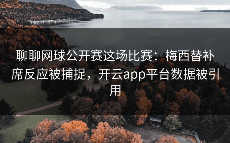 聊聊网球公开赛这场比赛：梅西替补席反应被捕捉，开云app平台数据被引用