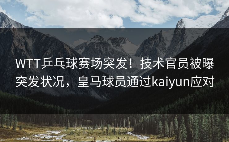 WTT乒乓球赛场突发！技术官员被曝突发状况，皇马球员通过kaiyun应对