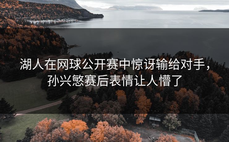 湖人在网球公开赛中惊讶输给对手，孙兴慜赛后表情让人懵了