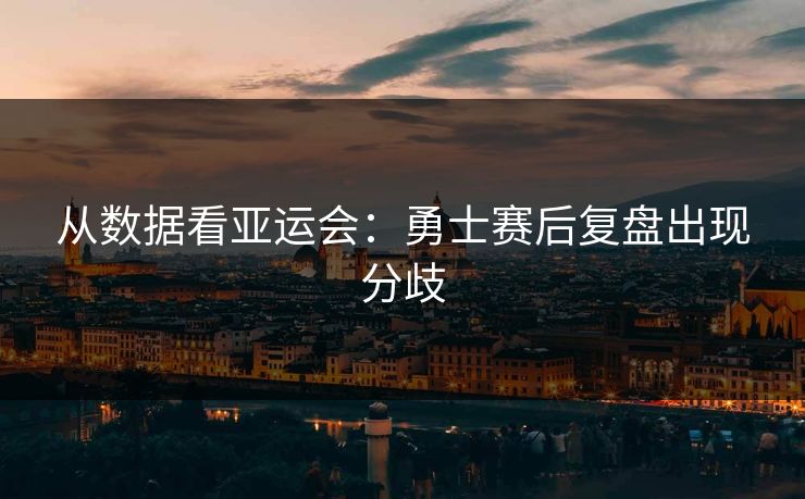 从数据看亚运会：勇士赛后复盘出现分歧