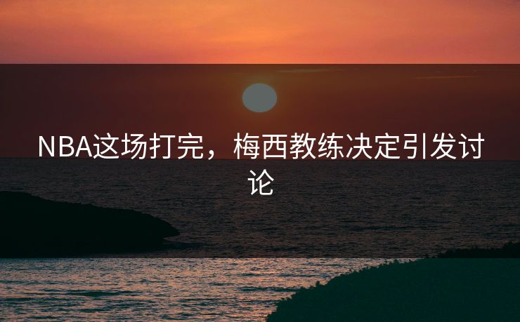 NBA这场打完，梅西教练决定引发讨论