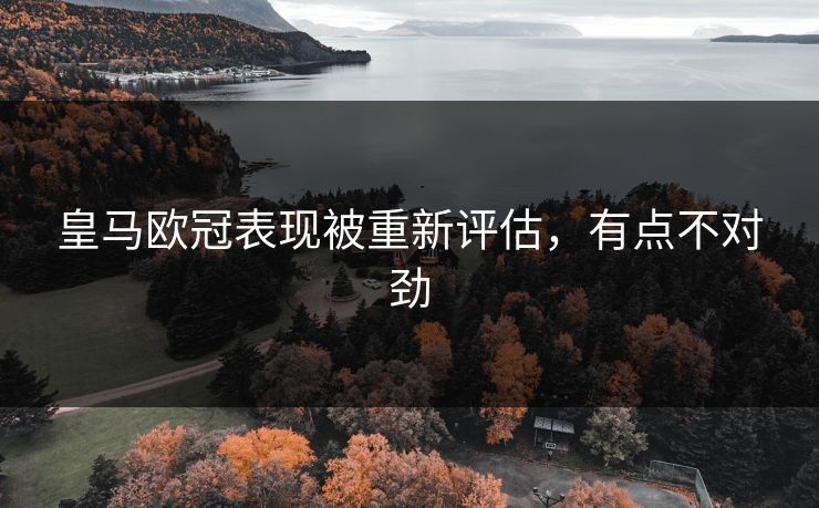 皇马欧冠表现被重新评估，有点不对劲